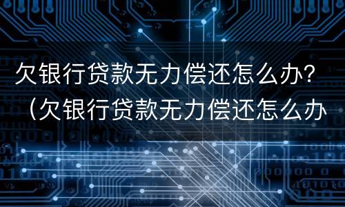 欠银行贷款无力偿还怎么办？（欠银行贷款无力偿还怎么办,没有资产）