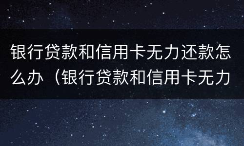 银行贷款和信用卡无力还款怎么办（银行贷款和信用卡无力还款怎么办?）