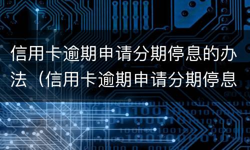 信用卡逾期申请分期停息的办法（信用卡逾期申请分期停息的办法是）