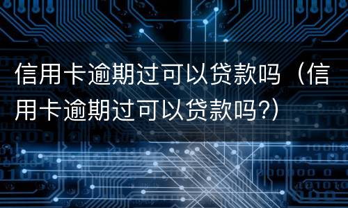 信用卡逾期过可以贷款吗（信用卡逾期过可以贷款吗?）