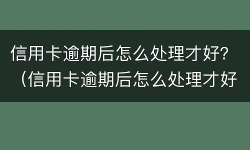信用卡逾期后怎么处理才好？（信用卡逾期后怎么处理才好）