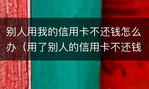 别人用我的信用卡不还钱怎么办（用了别人的信用卡不还钱怎么办）