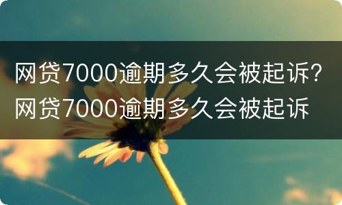 网贷7000逾期多久会被起诉? 网贷7000逾期多久会被起诉
