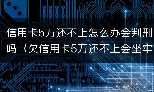信用卡5万还不上怎么办会判刑吗（欠信用卡5万还不上会坐牢吗）