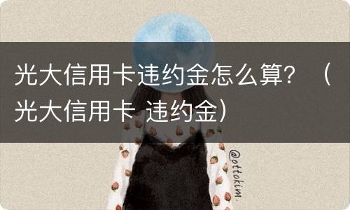 光大信用卡违约金怎么算？（光大信用卡 违约金）