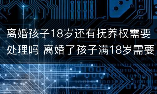 离婚孩子18岁还有抚养权需要处理吗 离婚了孩子满18岁需要抚养吗