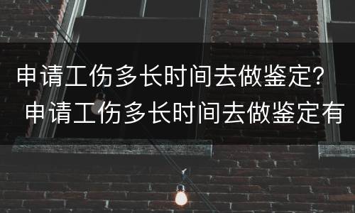 申请工伤多长时间去做鉴定？ 申请工伤多长时间去做鉴定有效