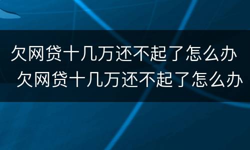欠网贷十几万还不起了怎么办 欠网贷十几万还不起了怎么办呀