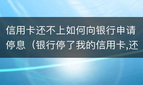 信用卡还不上如何向银行申请停息（银行停了我的信用卡,还能再申请吗）