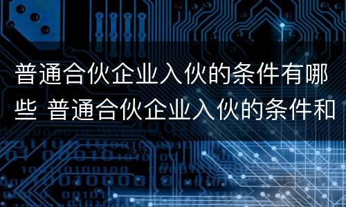 普通合伙企业入伙的条件有哪些 普通合伙企业入伙的条件和程序