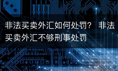 非法买卖外汇如何处罚？ 非法买卖外汇不够刑事处罚
