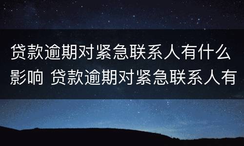 贷款逾期对紧急联系人有什么影响 贷款逾期对紧急联系人有什么影响吗