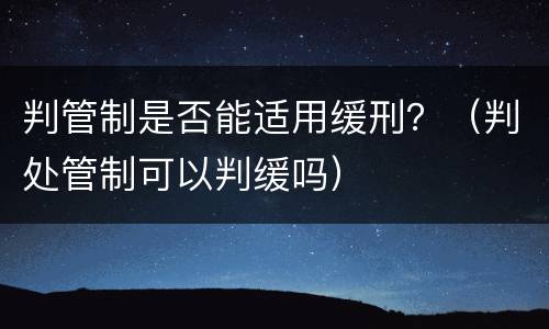 判管制是否能适用缓刑？（判处管制可以判缓吗）