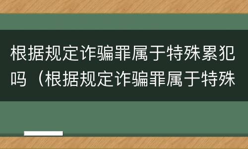 根据规定诈骗罪属于特殊累犯吗（根据规定诈骗罪属于特殊累犯吗为什么）