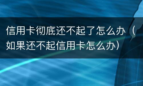 信用卡彻底还不起了怎么办（如果还不起信用卡怎么办）