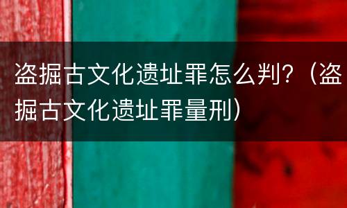 盗掘古文化遗址罪怎么判?（盗掘古文化遗址罪量刑）