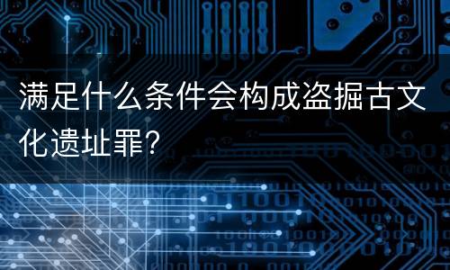 满足什么条件会构成盗掘古文化遗址罪?