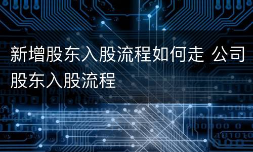 新增股东入股流程如何走 公司股东入股流程