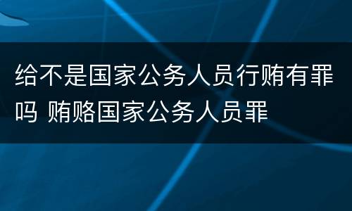 给不是国家公务人员行贿有罪吗 贿赂国家公务人员罪