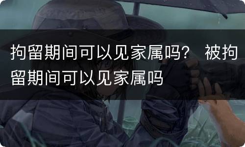 拘留期间可以见家属吗？ 被拘留期间可以见家属吗