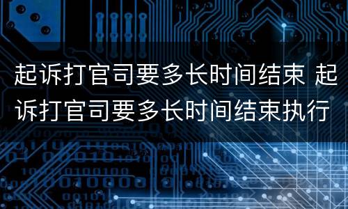 起诉打官司要多长时间结束 起诉打官司要多长时间结束执行