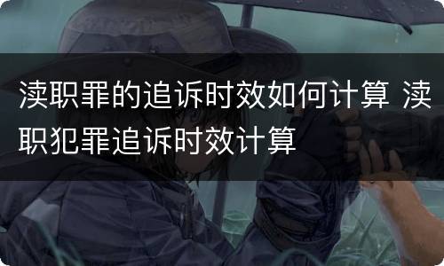 渎职罪的追诉时效如何计算 渎职犯罪追诉时效计算