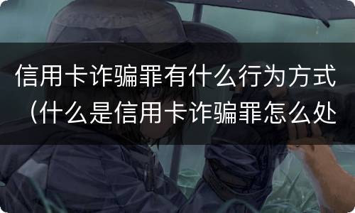 信用卡诈骗罪有什么行为方式（什么是信用卡诈骗罪怎么处罚）