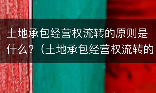 土地承包经营权流转的原则是什么?（土地承包经营权流转的原则是什么意思）