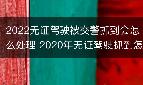 2022无证驾驶被交警抓到会怎么处理 2020年无证驾驶抓到怎么处罚