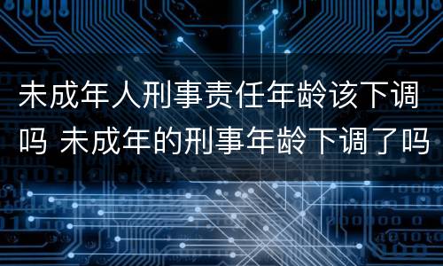 未成年人刑事责任年龄该下调吗 未成年的刑事年龄下调了吗