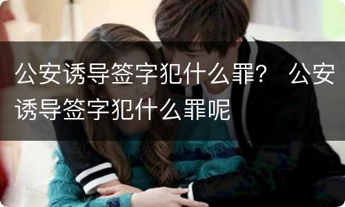 公安诱导签字犯什么罪？ 公安诱导签字犯什么罪呢