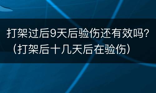打架过后9天后验伤还有效吗？（打架后十几天后在验伤）