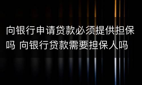 向银行申请贷款必须提供担保吗 向银行贷款需要担保人吗