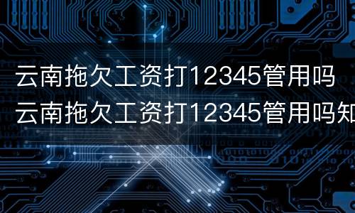 云南拖欠工资打12345管用吗 云南拖欠工资打12345管用吗知乎