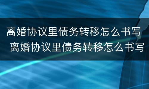 离婚协议里债务转移怎么书写 离婚协议里债务转移怎么书写的
