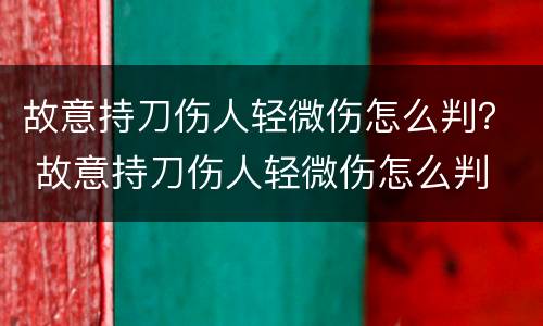 故意持刀伤人轻微伤怎么判？ 故意持刀伤人轻微伤怎么判