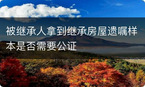 被继承人拿到继承房屋遗嘱样本是否需要公证