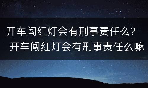 开车闯红灯会有刑事责任么？ 开车闯红灯会有刑事责任么嘛