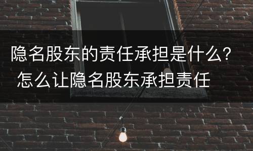 隐名股东的责任承担是什么？ 怎么让隐名股东承担责任