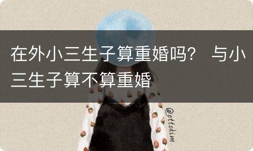 在外小三生子算重婚吗？ 与小三生子算不算重婚