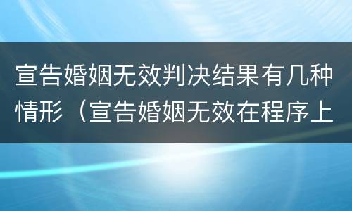 宣告婚姻无效判决结果有几种情形（宣告婚姻无效在程序上应注意的问题）