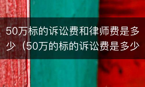 50万标的诉讼费和律师费是多少（50万的标的诉讼费是多少）