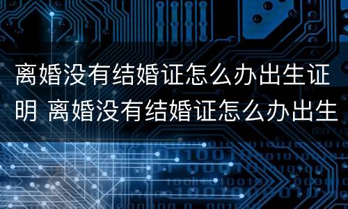 离婚没有结婚证怎么办出生证明 离婚没有结婚证怎么办出生证明呢