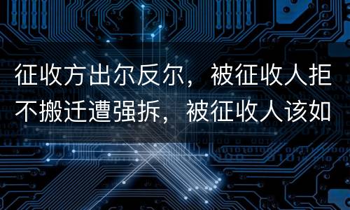 征收方出尔反尔，被征收人拒不搬迁遭强拆，被征收人该如何维权？