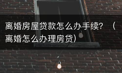 离婚房屋贷款怎么办手续？（离婚怎么办理房贷）
