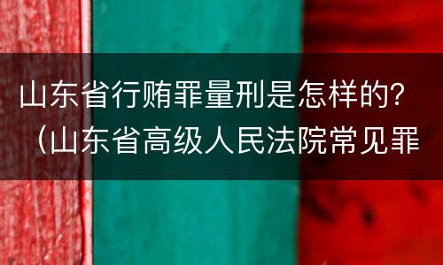 山东省行贿罪量刑是怎样的？（山东省高级人民法院常见罪名量刑）