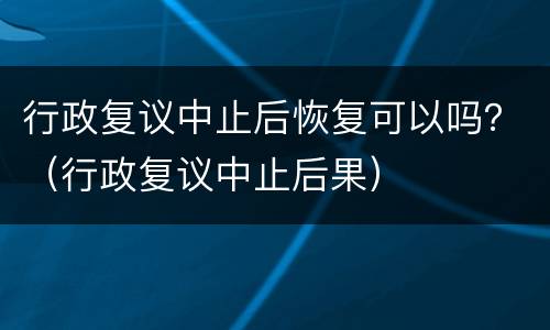 行政复议中止后恢复可以吗？（行政复议中止后果）