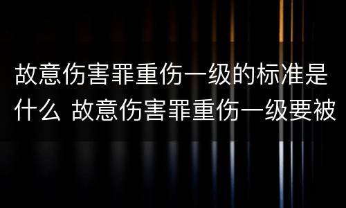 故意伤害罪重伤一级的标准是什么 故意伤害罪重伤一级要被判多少年