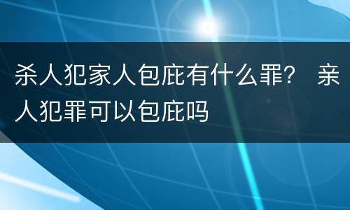 杀人犯家人包庇有什么罪？ 亲人犯罪可以包庇吗