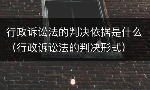 行政诉讼法的判决依据是什么（行政诉讼法的判决形式）